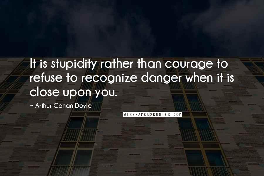 Arthur Conan Doyle Quotes: It is stupidity rather than courage to refuse to recognize danger when it is close upon you.