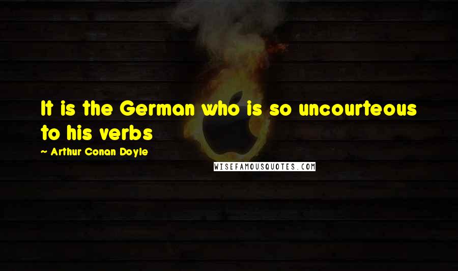 Arthur Conan Doyle Quotes: It is the German who is so uncourteous to his verbs