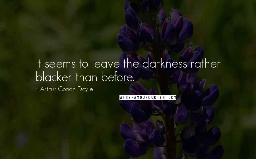 Arthur Conan Doyle Quotes: It seems to leave the darkness rather blacker than before.