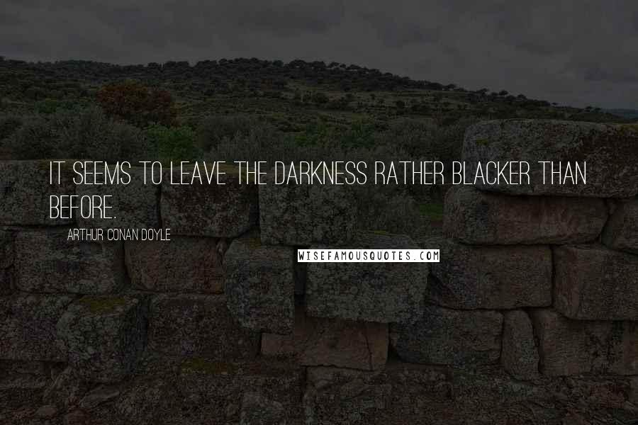 Arthur Conan Doyle Quotes: It seems to leave the darkness rather blacker than before.