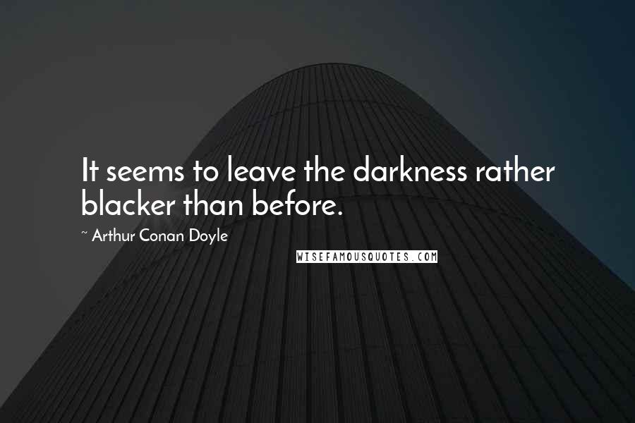 Arthur Conan Doyle Quotes: It seems to leave the darkness rather blacker than before.