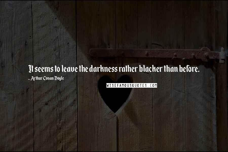 Arthur Conan Doyle Quotes: It seems to leave the darkness rather blacker than before.