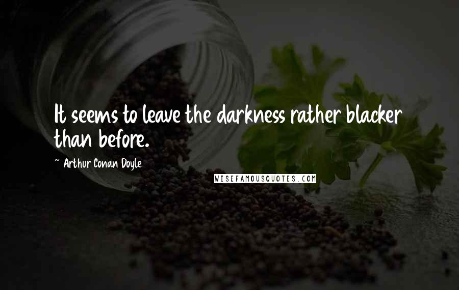 Arthur Conan Doyle Quotes: It seems to leave the darkness rather blacker than before.