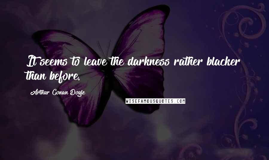Arthur Conan Doyle Quotes: It seems to leave the darkness rather blacker than before.