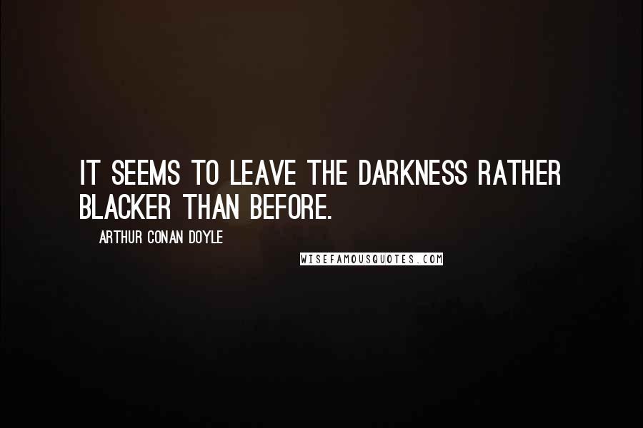 Arthur Conan Doyle Quotes: It seems to leave the darkness rather blacker than before.