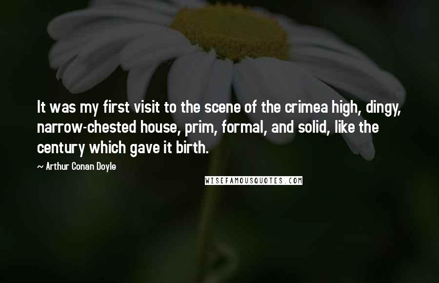 Arthur Conan Doyle Quotes: It was my first visit to the scene of the crimea high, dingy, narrow-chested house, prim, formal, and solid, like the century which gave it birth.