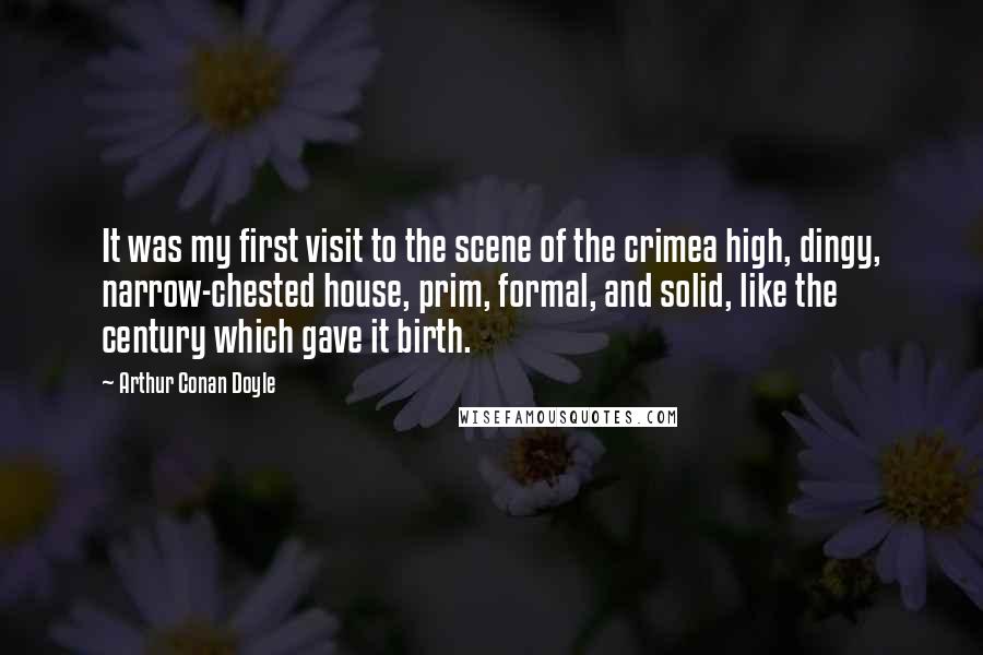 Arthur Conan Doyle Quotes: It was my first visit to the scene of the crimea high, dingy, narrow-chested house, prim, formal, and solid, like the century which gave it birth.