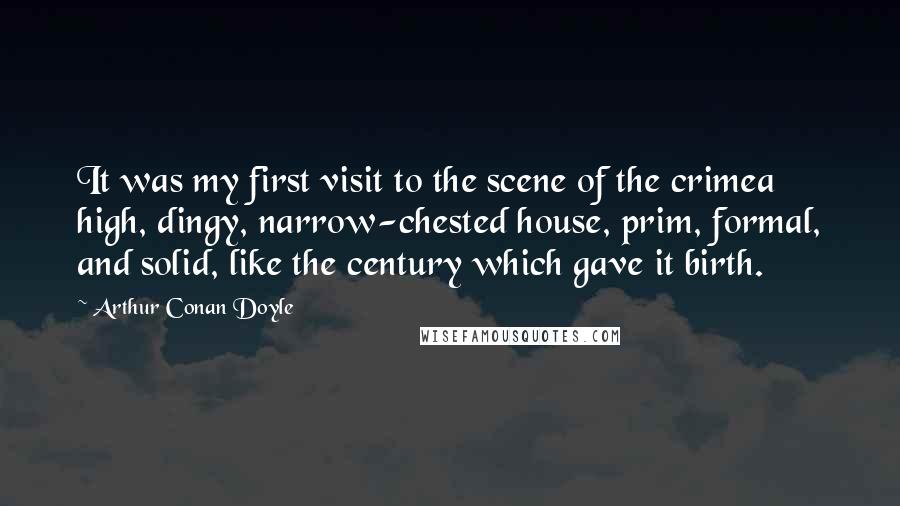 Arthur Conan Doyle Quotes: It was my first visit to the scene of the crimea high, dingy, narrow-chested house, prim, formal, and solid, like the century which gave it birth.