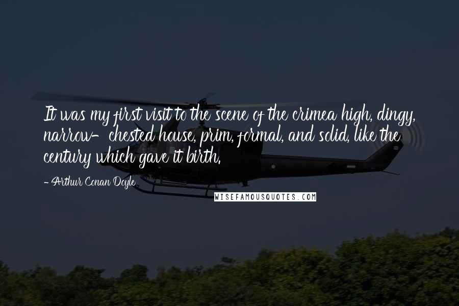 Arthur Conan Doyle Quotes: It was my first visit to the scene of the crimea high, dingy, narrow-chested house, prim, formal, and solid, like the century which gave it birth.