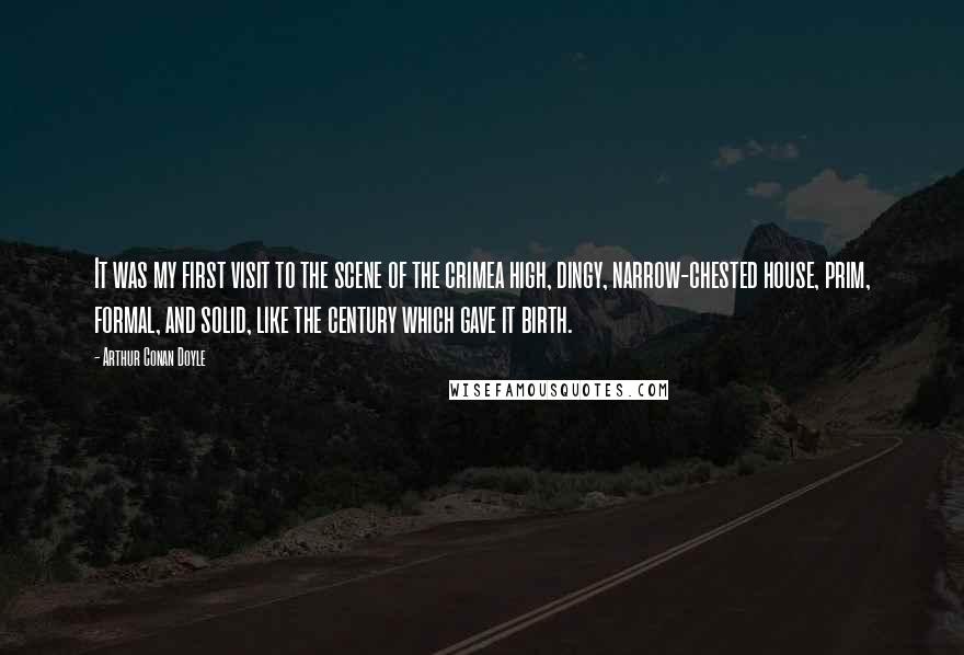 Arthur Conan Doyle Quotes: It was my first visit to the scene of the crimea high, dingy, narrow-chested house, prim, formal, and solid, like the century which gave it birth.