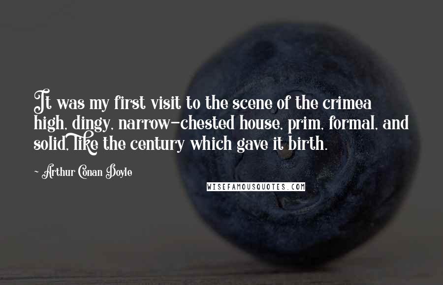 Arthur Conan Doyle Quotes: It was my first visit to the scene of the crimea high, dingy, narrow-chested house, prim, formal, and solid, like the century which gave it birth.