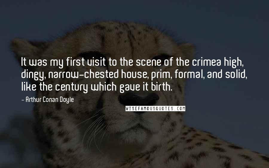 Arthur Conan Doyle Quotes: It was my first visit to the scene of the crimea high, dingy, narrow-chested house, prim, formal, and solid, like the century which gave it birth.