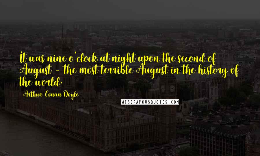 Arthur Conan Doyle Quotes: It was nine o'clock at night upon the second of August - the most terrible August in the history of the world.