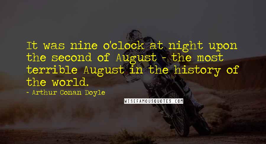 Arthur Conan Doyle Quotes: It was nine o'clock at night upon the second of August - the most terrible August in the history of the world.