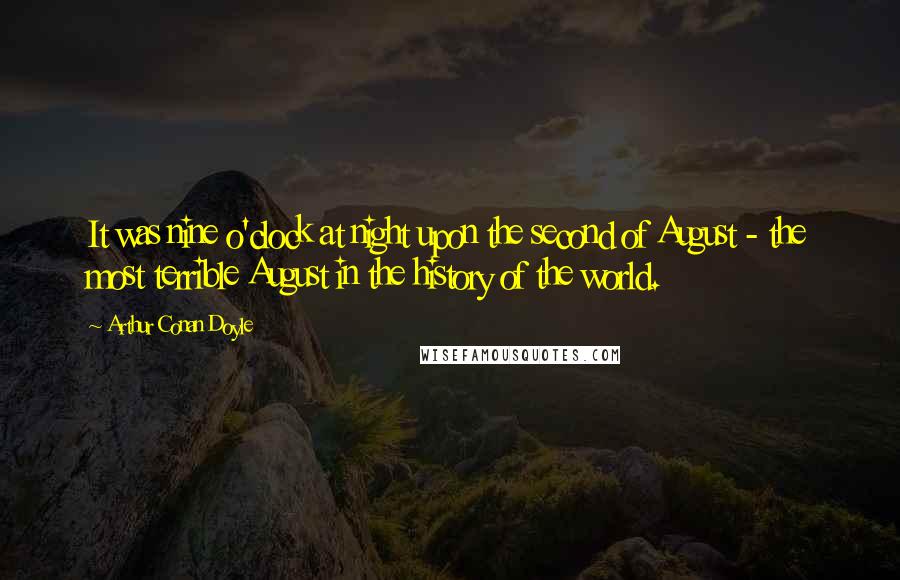 Arthur Conan Doyle Quotes: It was nine o'clock at night upon the second of August - the most terrible August in the history of the world.