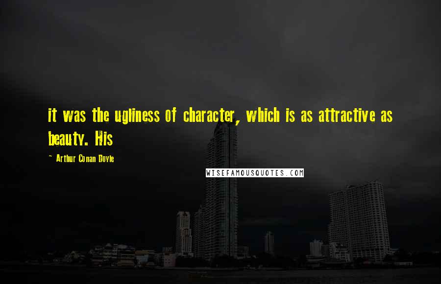 Arthur Conan Doyle Quotes: it was the ugliness of character, which is as attractive as beauty. His
