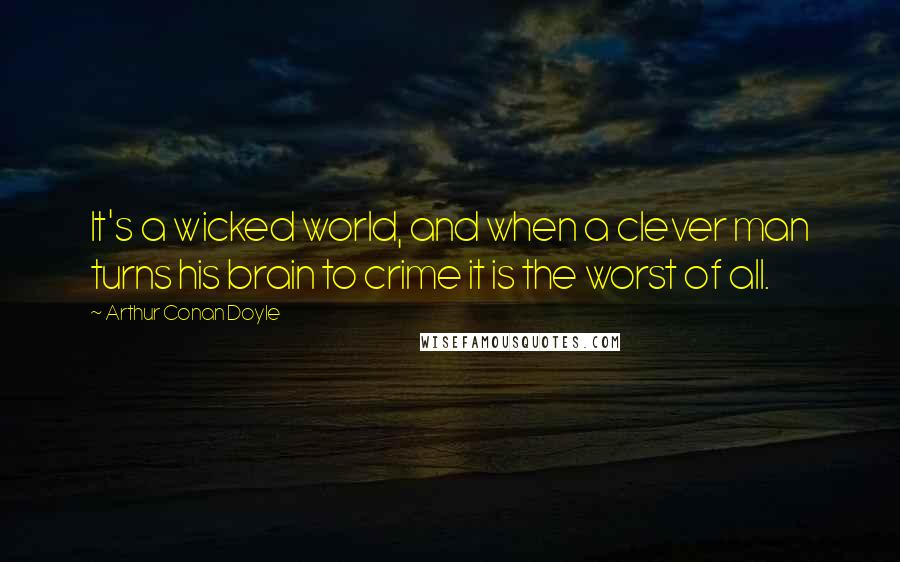 Arthur Conan Doyle Quotes: It's a wicked world, and when a clever man turns his brain to crime it is the worst of all.