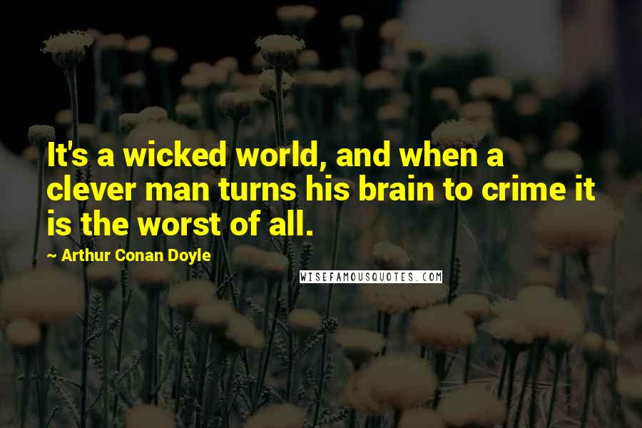 Arthur Conan Doyle Quotes: It's a wicked world, and when a clever man turns his brain to crime it is the worst of all.