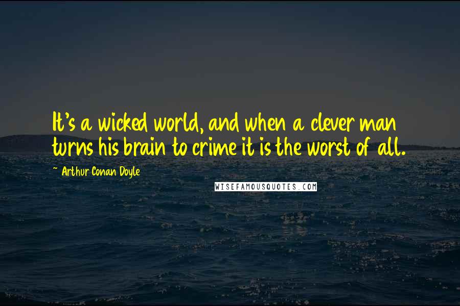 Arthur Conan Doyle Quotes: It's a wicked world, and when a clever man turns his brain to crime it is the worst of all.