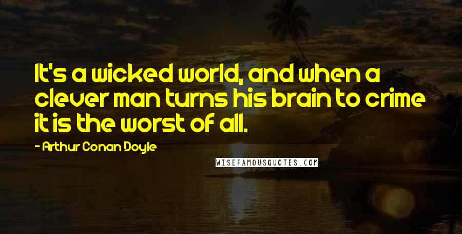 Arthur Conan Doyle Quotes: It's a wicked world, and when a clever man turns his brain to crime it is the worst of all.