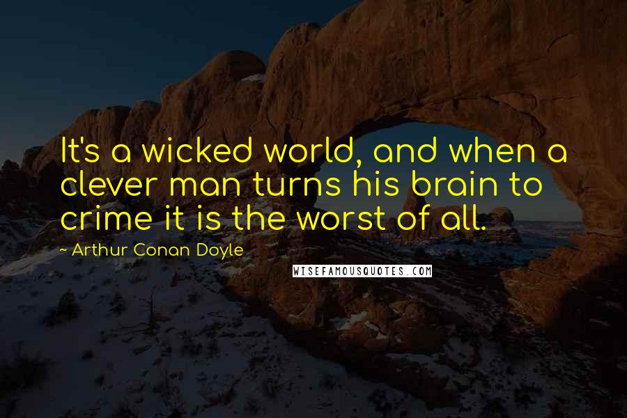 Arthur Conan Doyle Quotes: It's a wicked world, and when a clever man turns his brain to crime it is the worst of all.