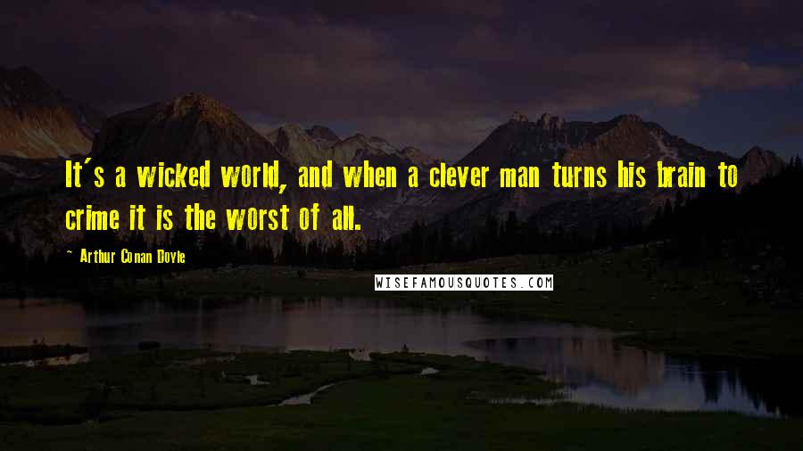 Arthur Conan Doyle Quotes: It's a wicked world, and when a clever man turns his brain to crime it is the worst of all.