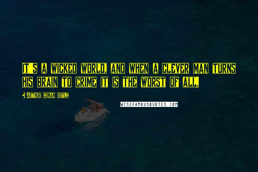 Arthur Conan Doyle Quotes: It's a wicked world, and when a clever man turns his brain to crime it is the worst of all.