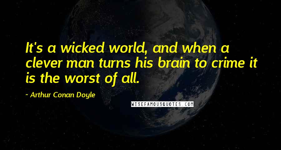 Arthur Conan Doyle Quotes: It's a wicked world, and when a clever man turns his brain to crime it is the worst of all.