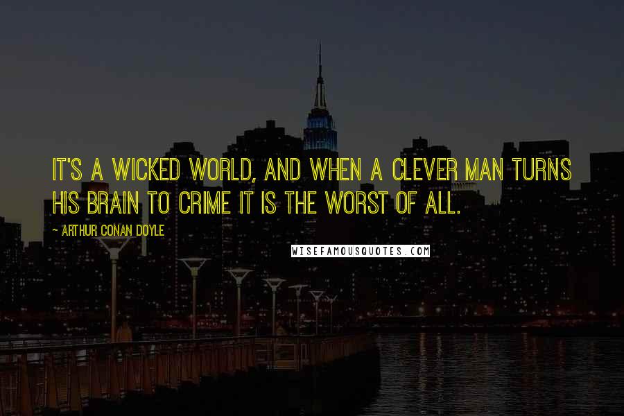 Arthur Conan Doyle Quotes: It's a wicked world, and when a clever man turns his brain to crime it is the worst of all.