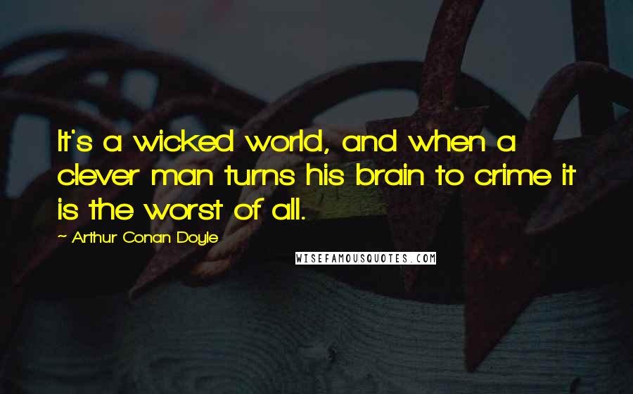 Arthur Conan Doyle Quotes: It's a wicked world, and when a clever man turns his brain to crime it is the worst of all.