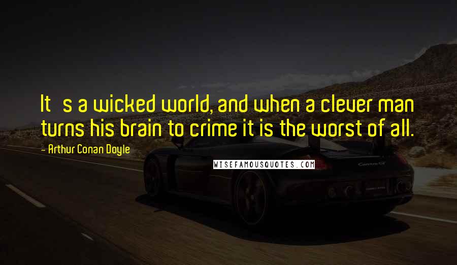 Arthur Conan Doyle Quotes: It's a wicked world, and when a clever man turns his brain to crime it is the worst of all.