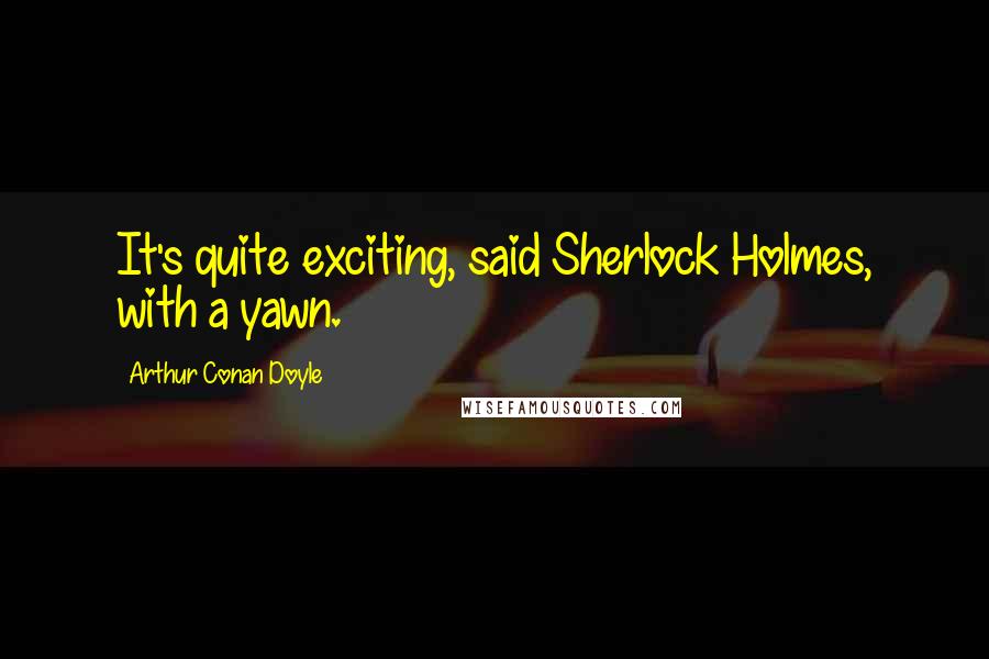 Arthur Conan Doyle Quotes: It's quite exciting, said Sherlock Holmes, with a yawn.