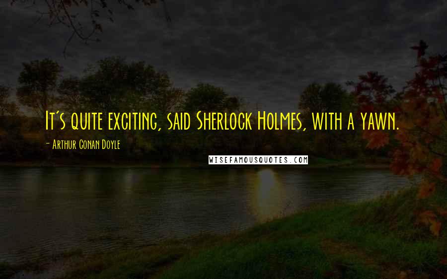 Arthur Conan Doyle Quotes: It's quite exciting, said Sherlock Holmes, with a yawn.