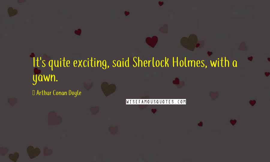 Arthur Conan Doyle Quotes: It's quite exciting, said Sherlock Holmes, with a yawn.