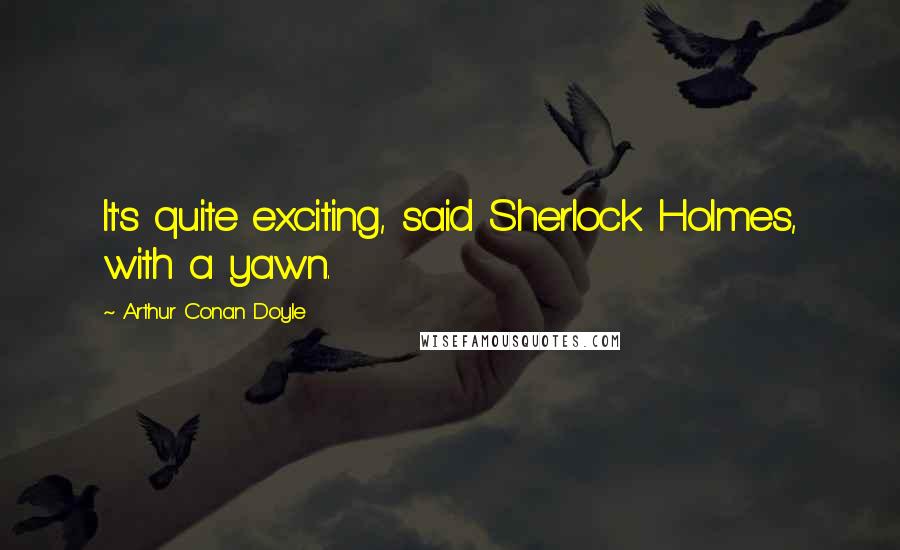 Arthur Conan Doyle Quotes: It's quite exciting, said Sherlock Holmes, with a yawn.