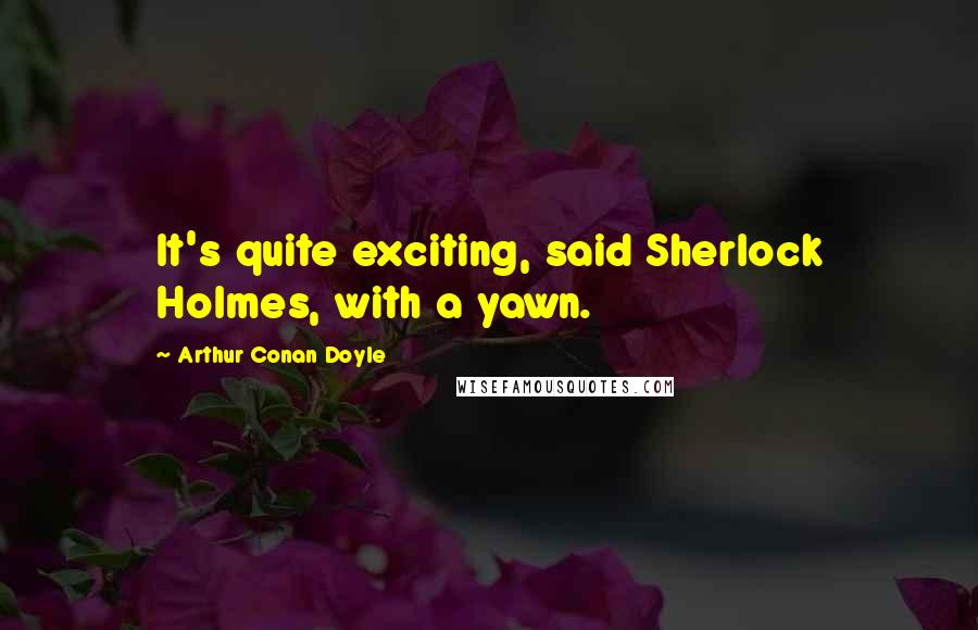 Arthur Conan Doyle Quotes: It's quite exciting, said Sherlock Holmes, with a yawn.