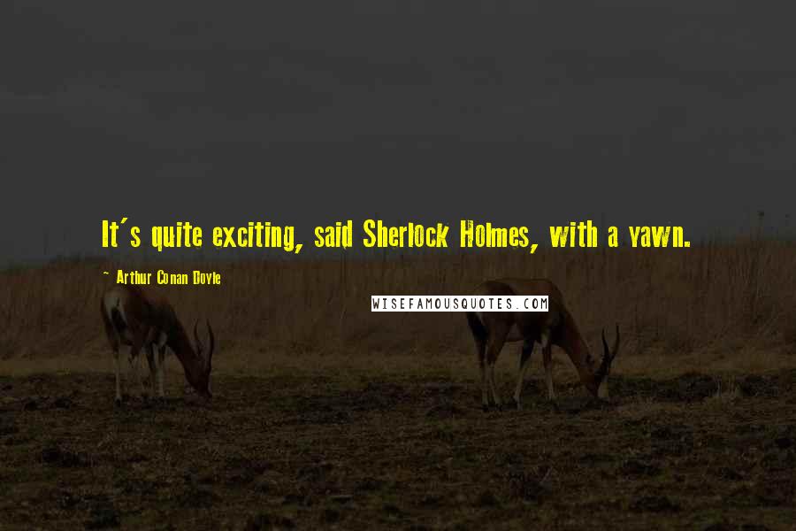 Arthur Conan Doyle Quotes: It's quite exciting, said Sherlock Holmes, with a yawn.