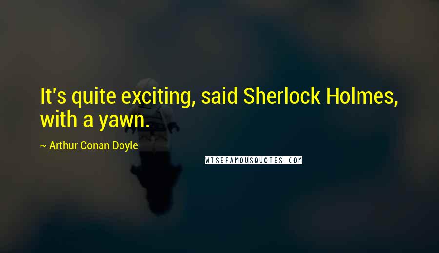 Arthur Conan Doyle Quotes: It's quite exciting, said Sherlock Holmes, with a yawn.
