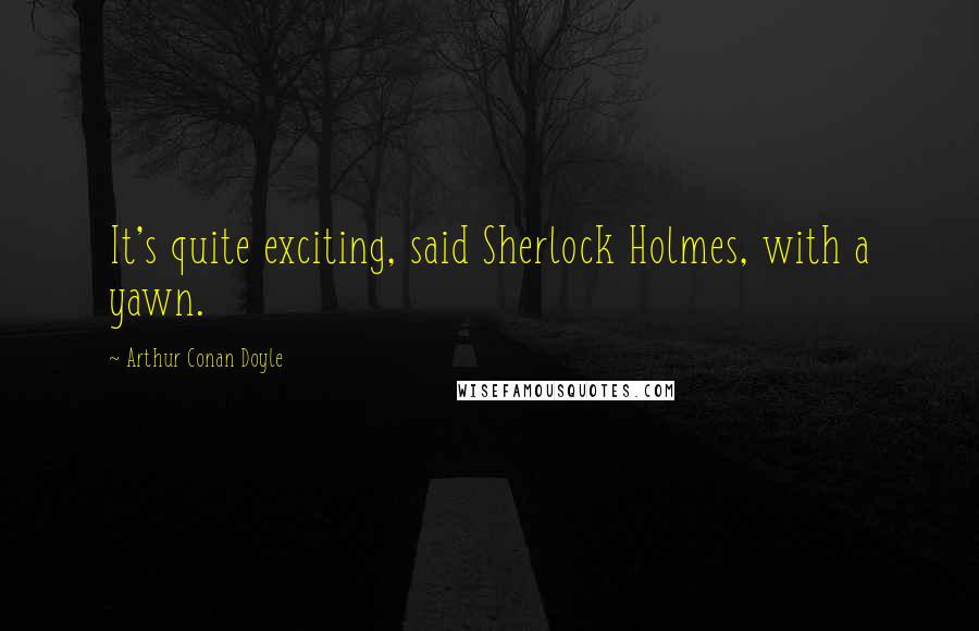 Arthur Conan Doyle Quotes: It's quite exciting, said Sherlock Holmes, with a yawn.