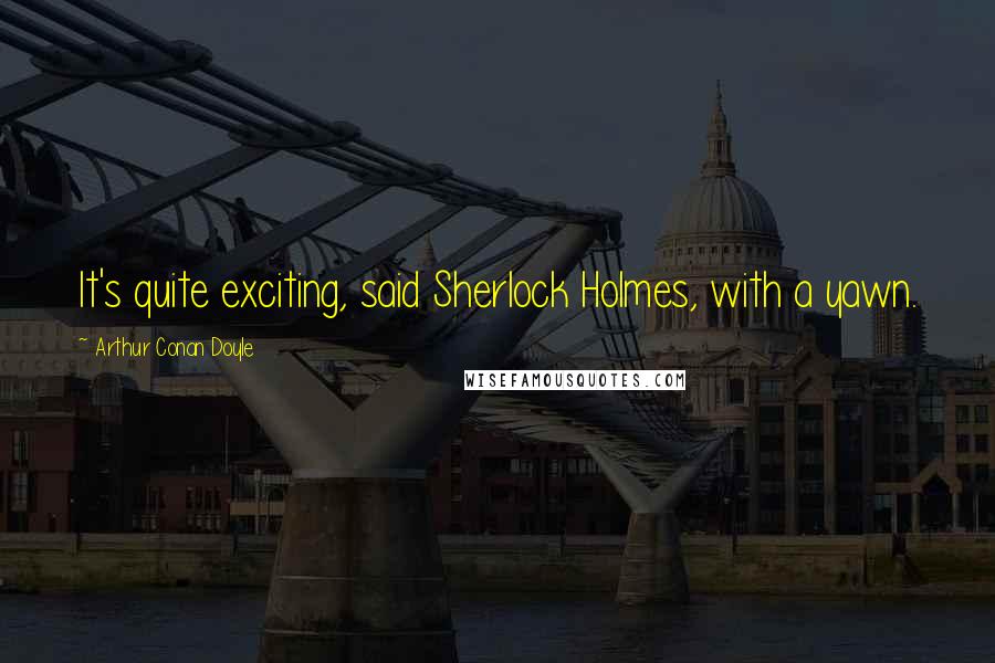 Arthur Conan Doyle Quotes: It's quite exciting, said Sherlock Holmes, with a yawn.
