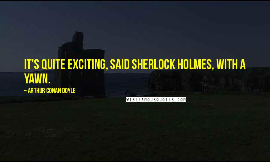 Arthur Conan Doyle Quotes: It's quite exciting, said Sherlock Holmes, with a yawn.