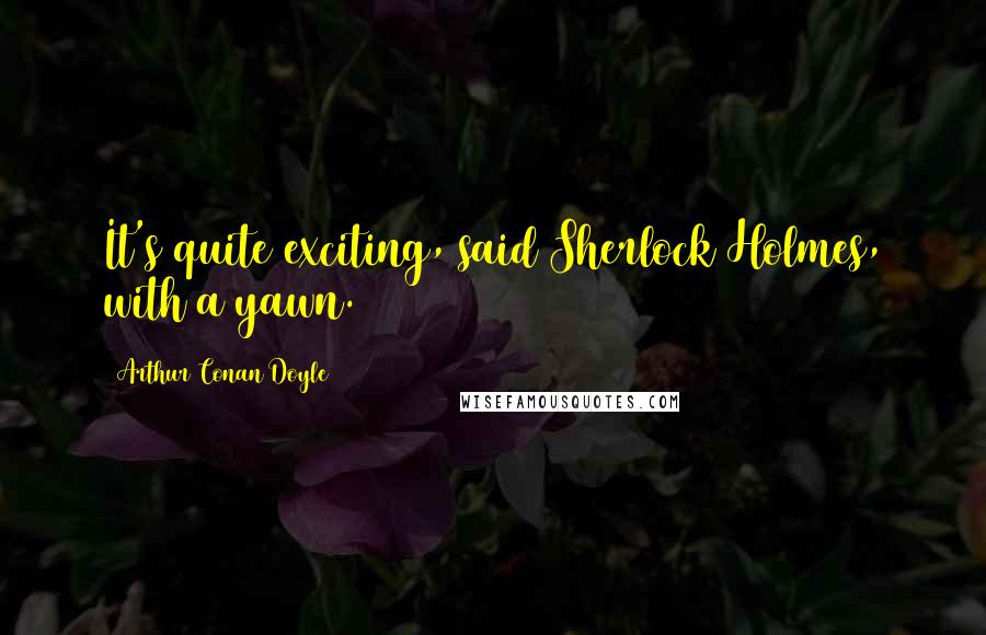 Arthur Conan Doyle Quotes: It's quite exciting, said Sherlock Holmes, with a yawn.