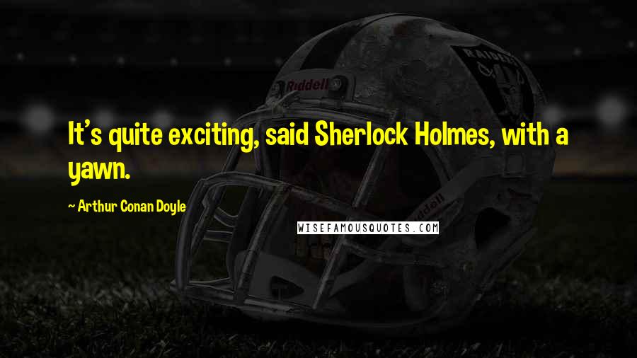 Arthur Conan Doyle Quotes: It's quite exciting, said Sherlock Holmes, with a yawn.