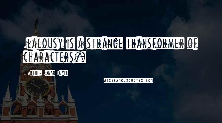Arthur Conan Doyle Quotes: Jealousy is a strange transformer of characters.
