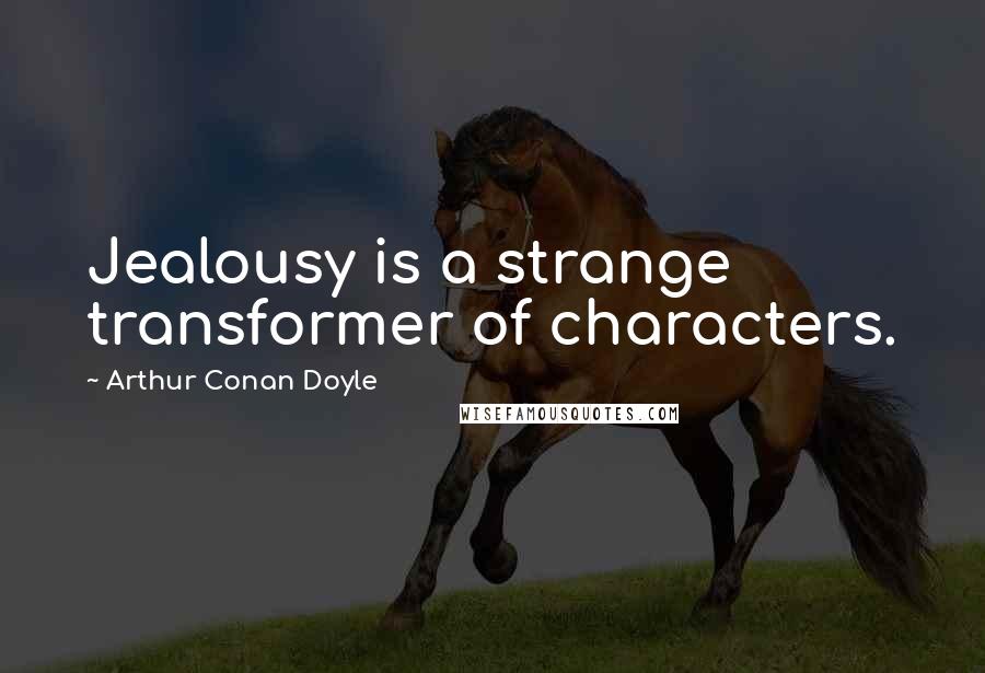 Arthur Conan Doyle Quotes: Jealousy is a strange transformer of characters.