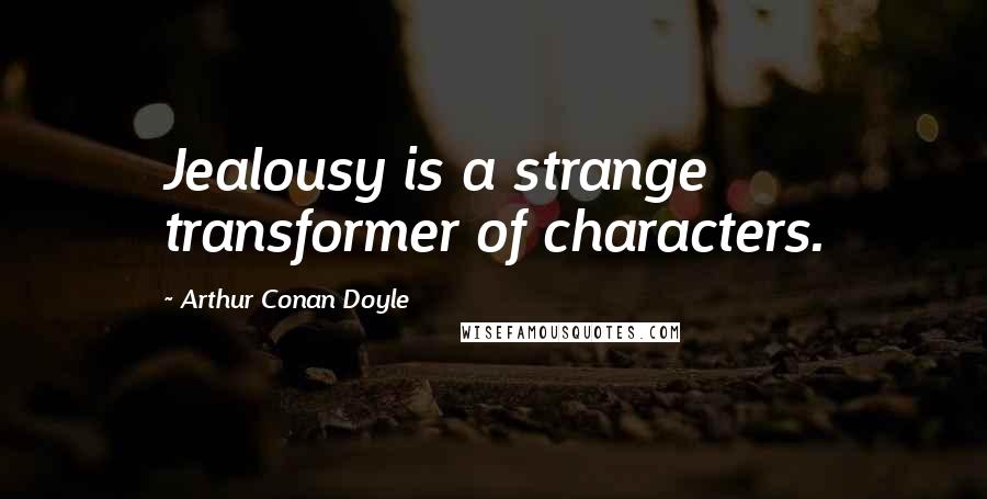 Arthur Conan Doyle Quotes: Jealousy is a strange transformer of characters.