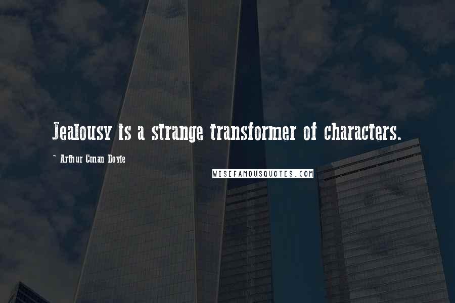 Arthur Conan Doyle Quotes: Jealousy is a strange transformer of characters.