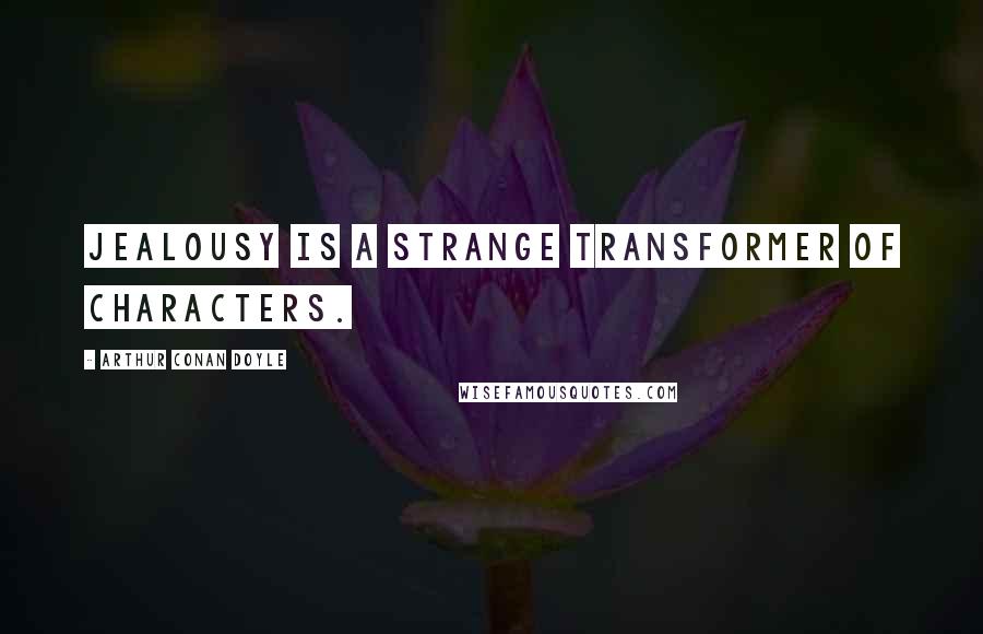 Arthur Conan Doyle Quotes: Jealousy is a strange transformer of characters.