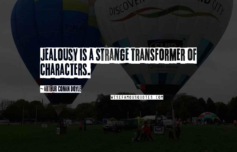 Arthur Conan Doyle Quotes: Jealousy is a strange transformer of characters.
