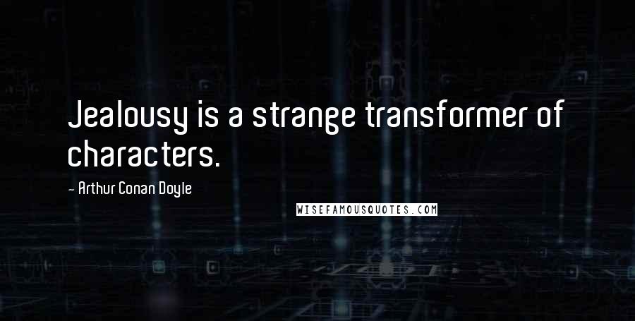 Arthur Conan Doyle Quotes: Jealousy is a strange transformer of characters.